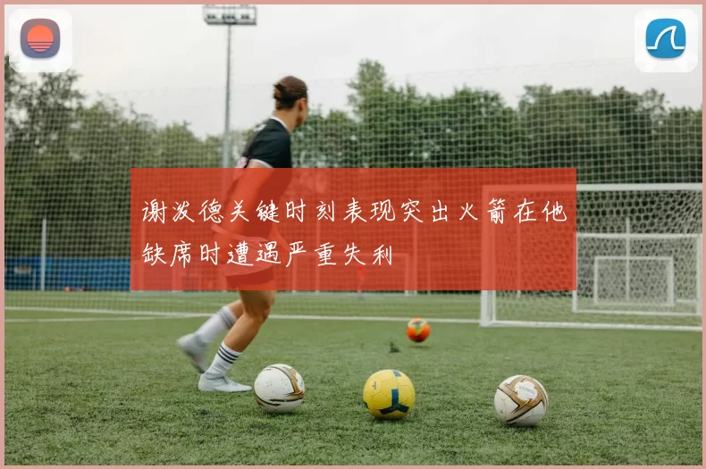 谢泼德关键时刻表现突出火箭在他缺席时遭遇严重失利