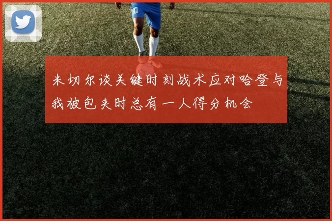 米切尔谈关键时刻战术应对哈登与我被包夹时总有一人得分机会