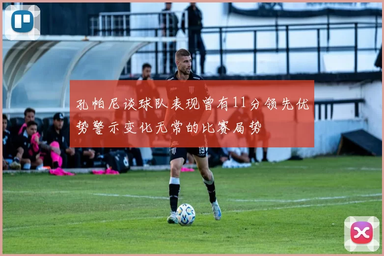 孔帕尼谈球队表现曾有11分领先优势警示变化无常的比赛局势