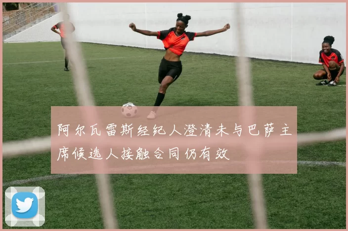 阿尔瓦雷斯经纪人澄清未与巴萨主席候选人接触合同仍有效