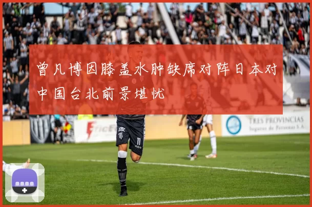 曾凡博因膝盖水肿缺席对阵日本对中国台北前景堪忧