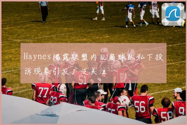Haynes揭露联盟内乱局球队私下投诉现象引发广泛关注