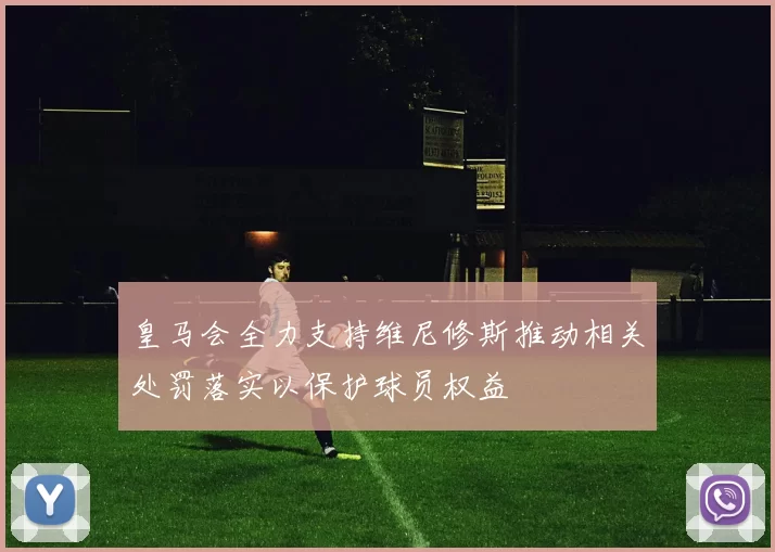 皇马会全力支持维尼修斯推动相关处罚落实以保护球员权益