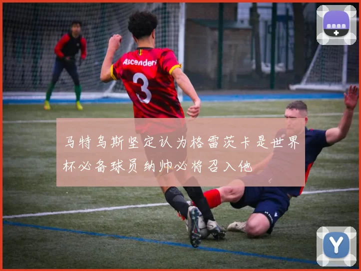 马特乌斯坚定认为格雷茨卡是世界杯必备球员纳帅必将召入他