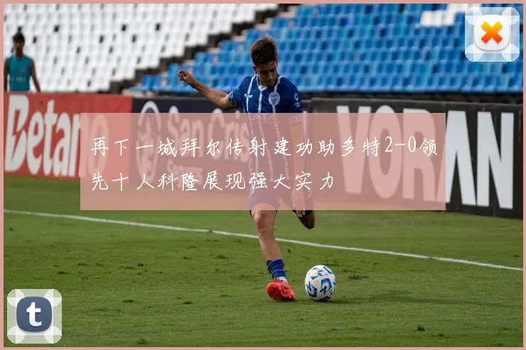 再下一城拜尔传射建功助多特2-0领先十人科隆展现强大实力