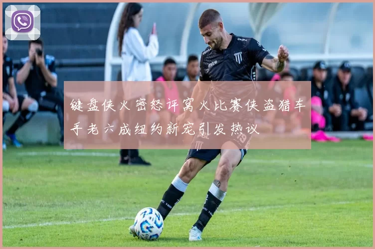 键盘侠火密怒评窝火比赛侠盗猎车手老六成纽约新宠引发热议