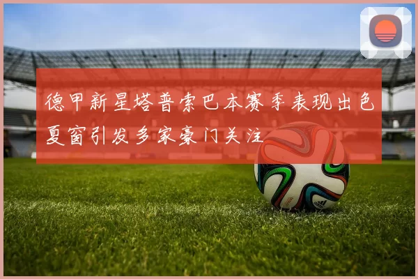 德甲新星塔普索巴本赛季表现出色夏窗引发多家豪门关注