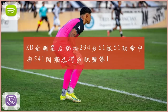 KD全明星后场均294分61板51助命中率541同期总得分联盟第1