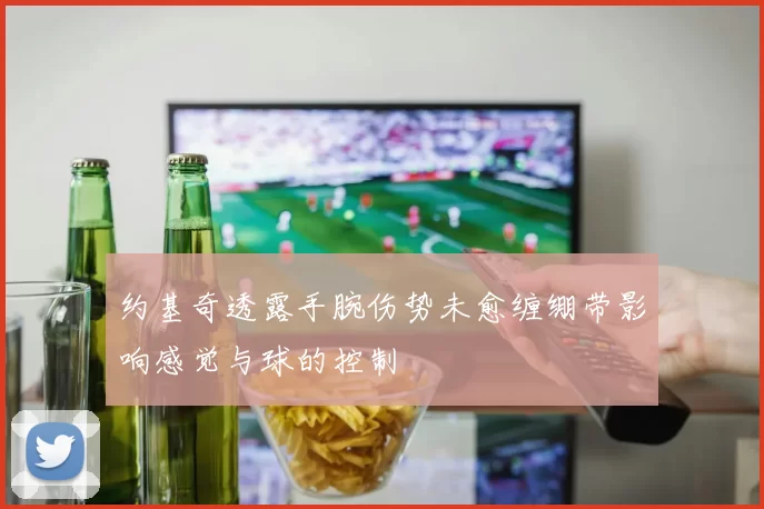 约基奇透露手腕伤势未愈缠绷带影响感觉与球的控制