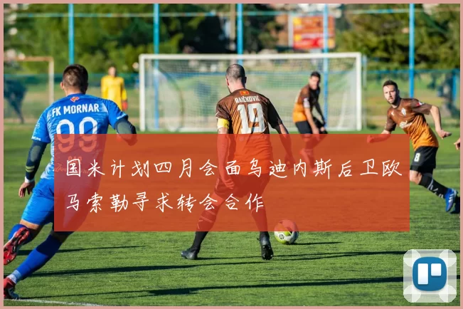 国米计划四月会面乌迪内斯后卫欧马索勒寻求转会合作