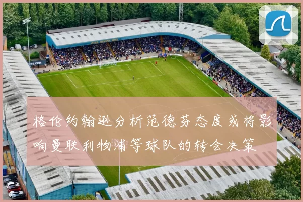 格伦约翰逊分析范德芬态度或将影响曼联利物浦等球队的转会决策