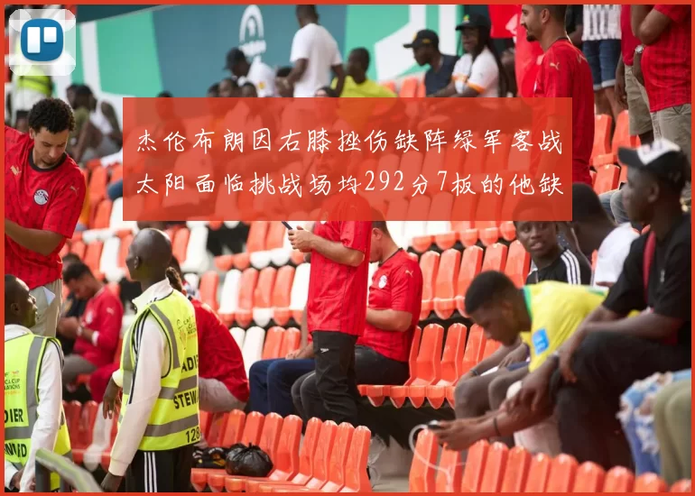 杰伦布朗因右膝挫伤缺阵绿军客战太阳面临挑战场均292分7板的他缺席影响大
