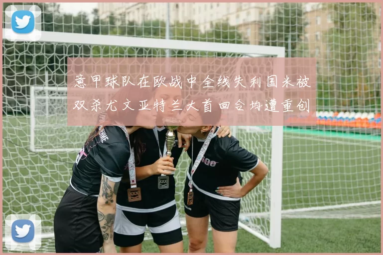 意甲球队在欧战中全线失利国米被双杀尤文亚特兰大首回合均遭重创