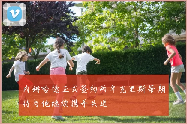 内姆哈德正式签约两年克里斯蒂期待与他继续携手共进