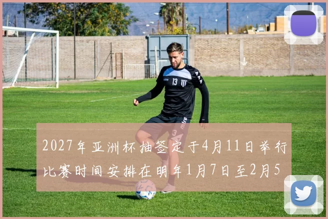 2027年亚洲杯抽签定于4月11日举行比赛时间安排在明年1月7日至2月5日