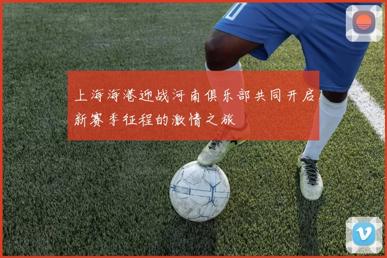 上海海港迎战河南俱乐部共同开启新赛季征程的激情之旅