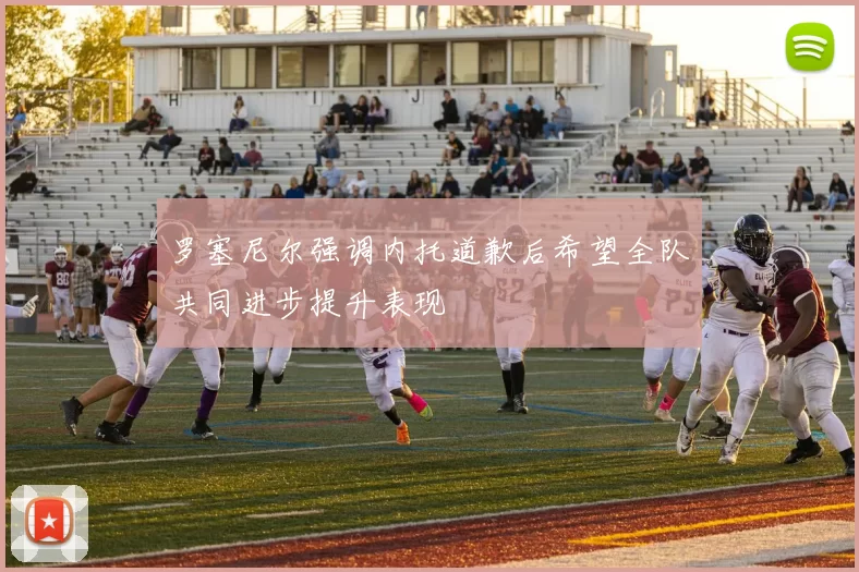 罗塞尼尔强调内托道歉后希望全队共同进步提升表现