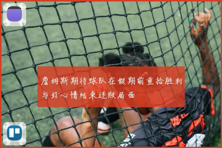 詹姆斯期待球队在假期前重拾胜利与好心情结束连败局面