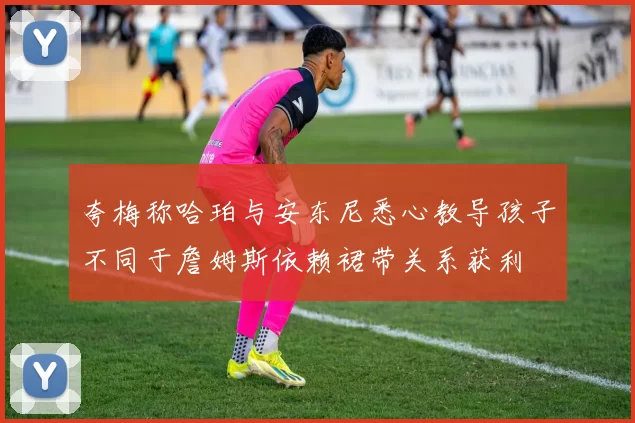 夸梅称哈珀与安东尼悉心教导孩子不同于詹姆斯依赖裙带关系获利