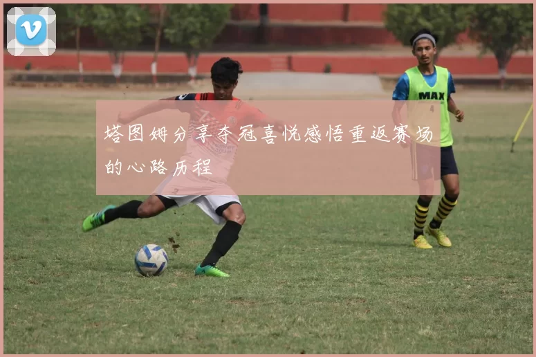 塔图姆分享夺冠喜悦感悟重返赛场的心路历程