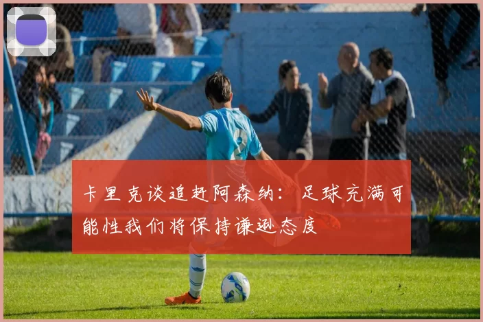 卡里克谈追赶阿森纳：足球充满可能性我们将保持谦逊态度