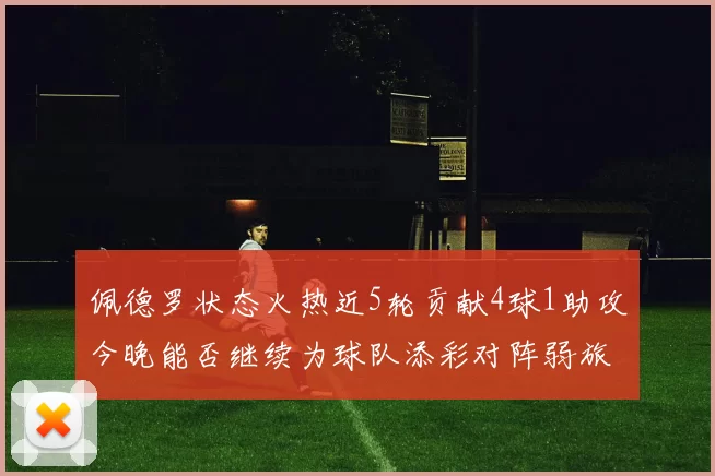 佩德罗状态火热近5轮贡献4球1助攻今晚能否继续为球队添彩对阵弱旅挑战