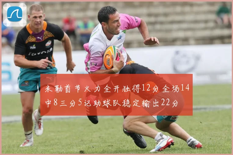 米勒首节火力全开独得12分全场14中8三分5记助球队稳定输出22分