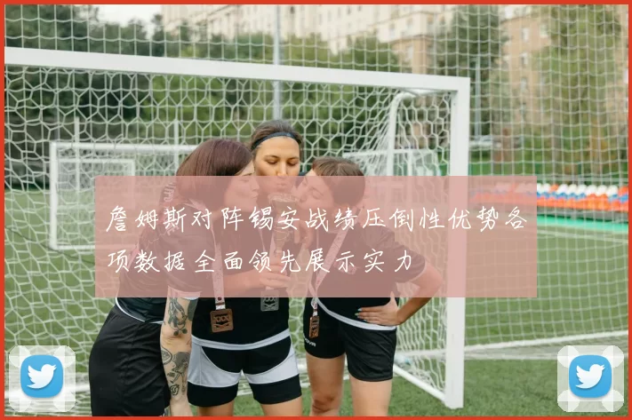 詹姆斯对阵锡安战绩压倒性优势各项数据全面领先展示实力