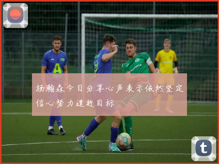 杨瀚森今日分享心声表示依然坚定信心努力追赶目标